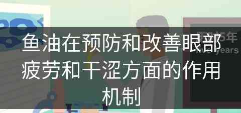 鱼油在预防和改善眼部疲劳和干涩方面的作用机制